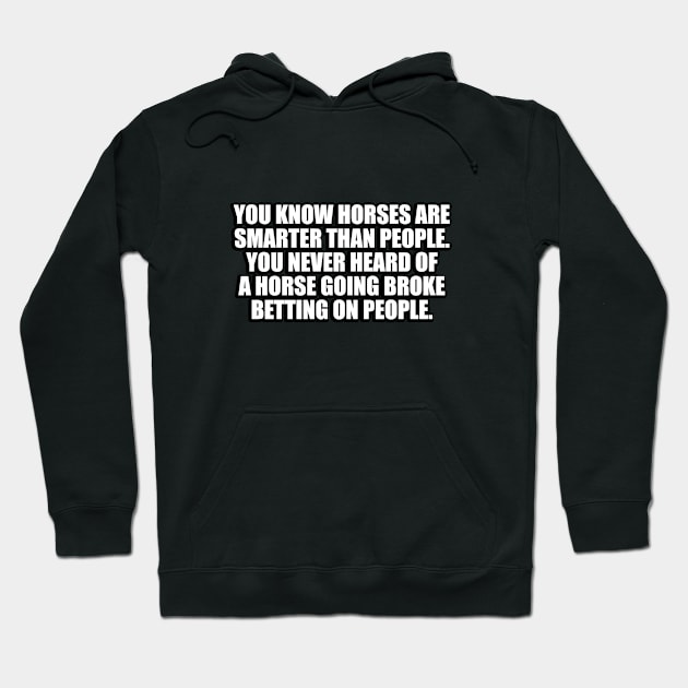 You know horses are smarter than people. You never heard of a horse going broke betting on people Hoodie by CRE4T1V1TY